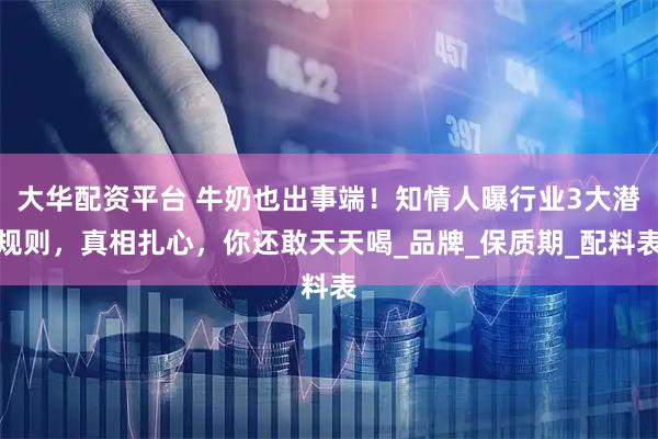 大华配资平台 牛奶也出事端！知情人曝行业3大潜规则，真相扎心，你还敢天天喝_品牌_保质期_配料表