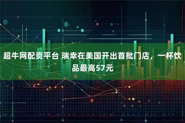 超牛网配资平台 瑞幸在美国开出首批门店，一杯饮品最高57元