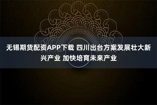 无锡期货配资APP下载 四川出台方案发展壮大新兴产业 加快培育未来产业