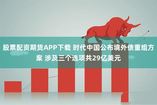 股票配资期货APP下载 时代中国公布境外债重组方案 涉及三个选项共29亿美元