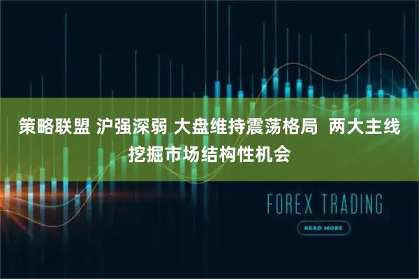 策略联盟 沪强深弱 大盘维持震荡格局  两大主线挖掘市场结构性机会
