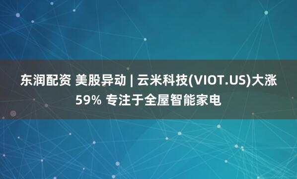 东润配资 美股异动 | 云米科技(VIOT.US)大涨59% 专注于全屋智能家电