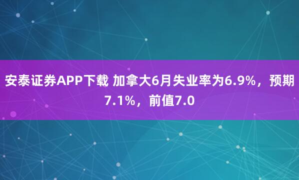 安泰证券APP下载 加拿大6月失业率为6.9%，预期7.1%，前值7.0