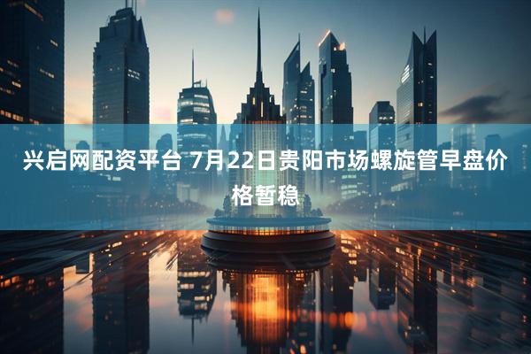 兴启网配资平台 7月22日贵阳市场螺旋管早盘价格暂稳