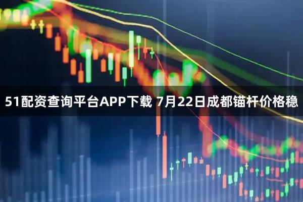 51配资查询平台APP下载 7月22日成都锚杆价格稳