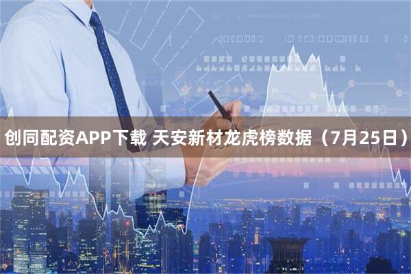 创同配资APP下载 天安新材龙虎榜数据（7月25日）