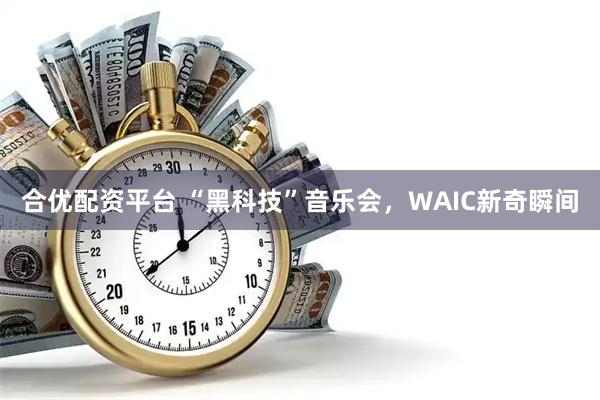 合优配资平台 “黑科技”音乐会，WAIC新奇瞬间