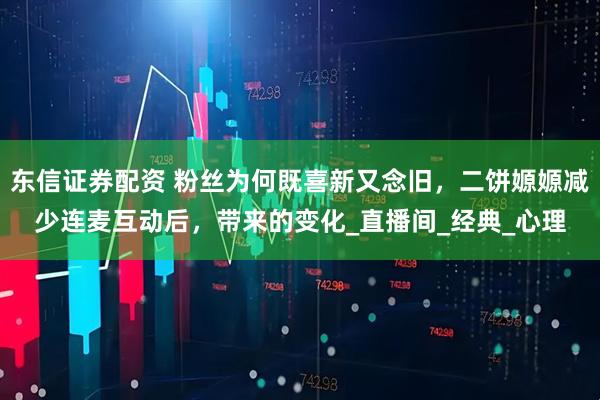 东信证券配资 粉丝为何既喜新又念旧，二饼嫄嫄减少连麦互动后，带来的变化_直播间_经典_心理