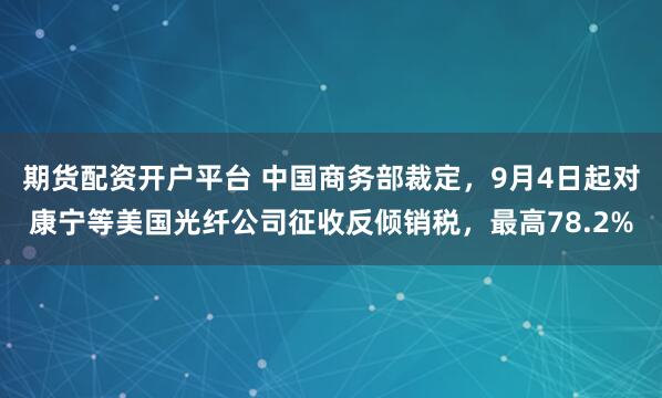 期货配资开户平台 中国商务部裁定，9月4日起对康宁等美国光纤公司征收反倾销税，最高78.2%