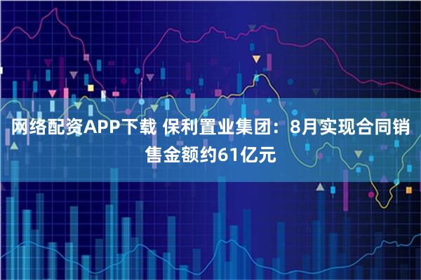 网络配资APP下载 保利置业集团：8月实现合同销售金额约61亿元