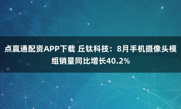 点赢通配资APP下载 丘钛科技：8月手机摄像头模组销量同比增长40.2%