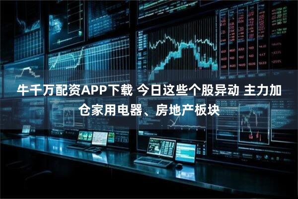 牛千万配资APP下载 今日这些个股异动 主力加仓家用电器、房地产板块