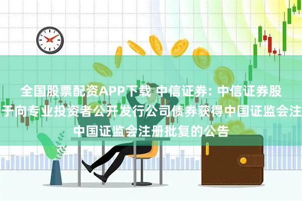 全国股票配资APP下载 中信证券: 中信证券股份有限公司关于向专业投资者公开发行公司债券获得中国证监会注册批复的公告