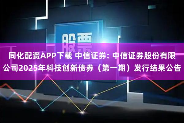 同化配资APP下载 中信证券: 中信证券股份有限公司2025年科技创新债券（第一期）发行结果公告