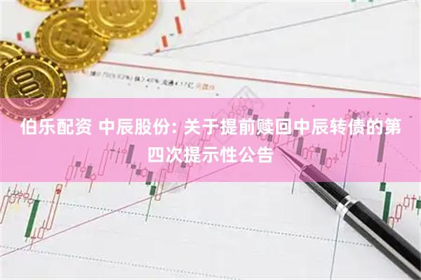 伯乐配资 中辰股份: 关于提前赎回中辰转债的第四次提示性公告