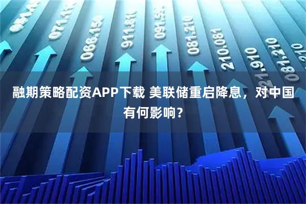融期策略配资APP下载 美联储重启降息，对中国有何影响？