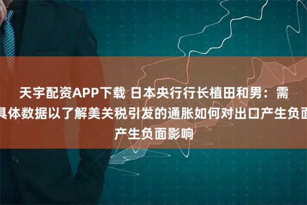 天宇配资APP下载 日本央行行长植田和男：需观察具体数据以了解美关税引发的通胀如何对出口产生负面影响