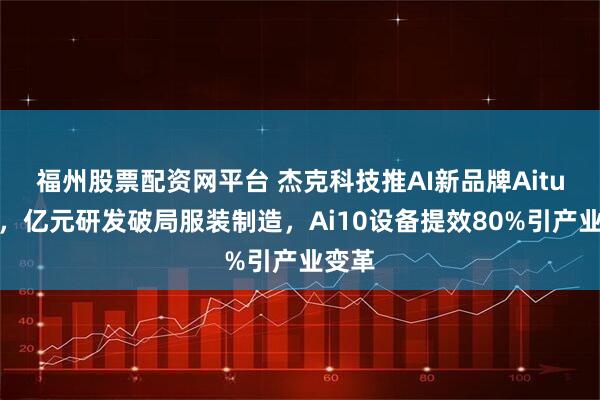福州股票配资网平台 杰克科技推AI新品牌Aitu艾图，亿元研发破局服装制造，Ai10设备提效80%引产业变革
