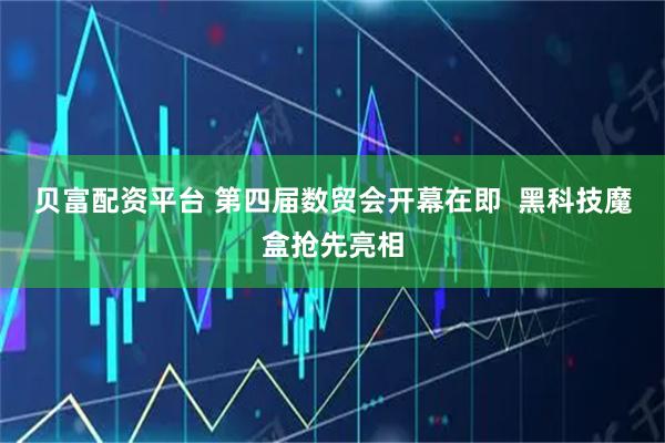 贝富配资平台 第四届数贸会开幕在即  黑科技魔盒抢先亮相