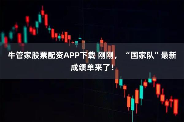 牛管家股票配资APP下载 刚刚， “国家队”最新成绩单来了！