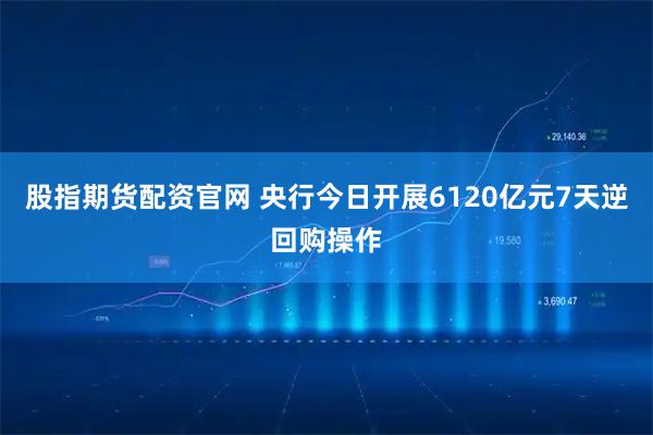 股指期货配资官网 央行今日开展6120亿元7天逆回购操作