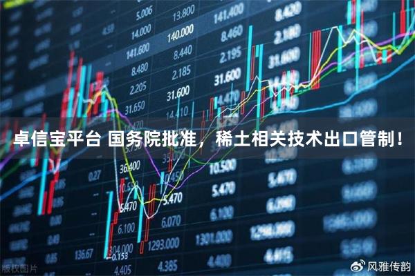 卓信宝平台 国务院批准，稀土相关技术出口管制！