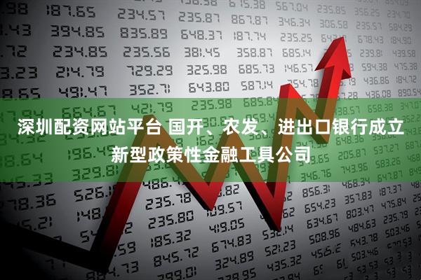 深圳配资网站平台 国开、农发、进出口银行成立新型政策性金融工具公司