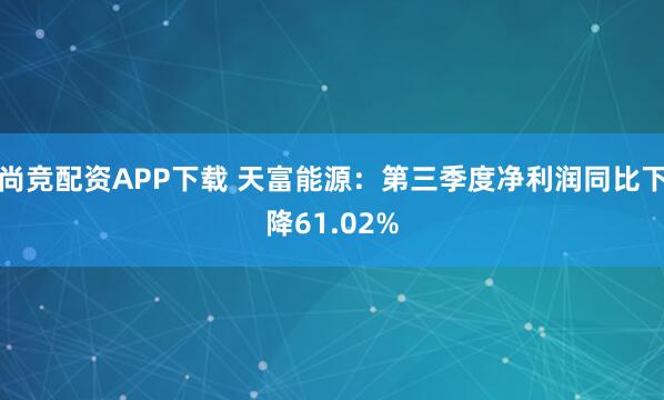 尚竞配资APP下载 天富能源：第三季度净利润同比下降61.02%
