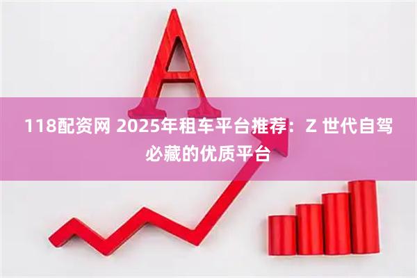 118配资网 2025年租车平台推荐：Z 世代自驾必藏的优质平台
