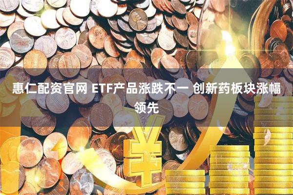 惠仁配资官网 ETF产品涨跌不一 创新药板块涨幅领先