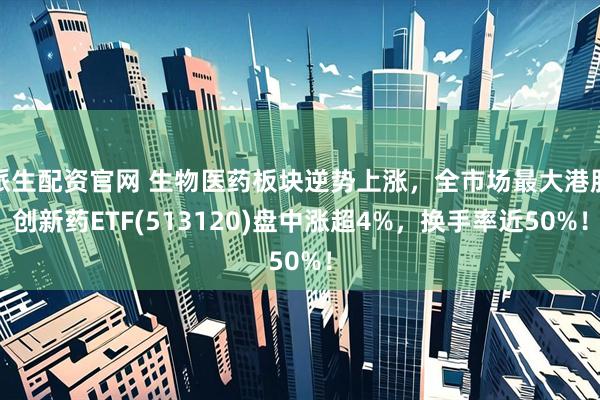 派生配资官网 生物医药板块逆势上涨，全市场最大港股创新药ETF(513120)盘中涨超4%，换手率近50%！