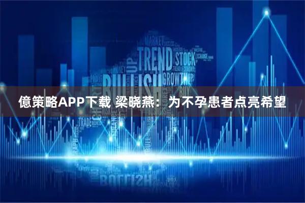 億策略APP下载 梁晓燕：为不孕患者点亮希望