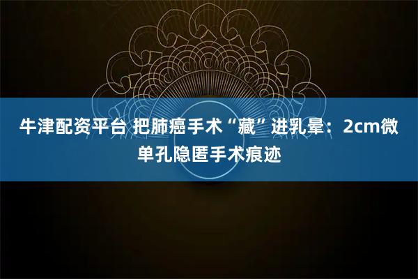 牛津配资平台 把肺癌手术“藏”进乳晕：2cm微单孔隐匿手术痕迹