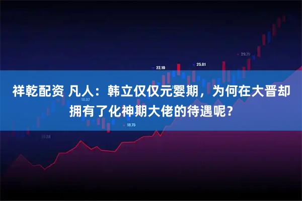 祥乾配资 凡人：韩立仅仅元婴期，为何在大晋却拥有了化神期大佬的待遇呢？