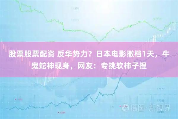 股票股票配资 反华势力？日本电影撤档1天，牛鬼蛇神现身，网友：专挑软柿子捏
