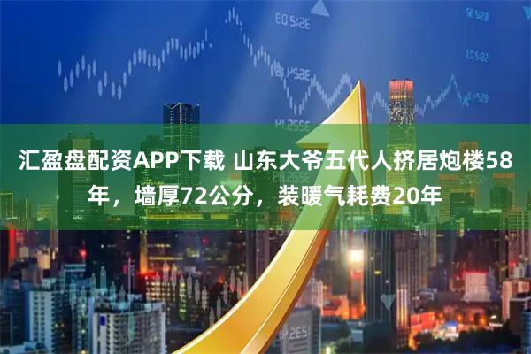 汇盈盘配资APP下载 山东大爷五代人挤居炮楼58年，墙厚72公分，装暖气耗费20年