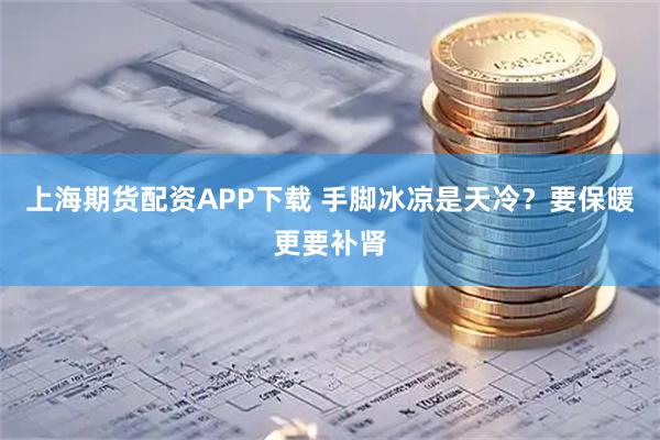 上海期货配资APP下载 手脚冰凉是天冷？要保暖更要补肾