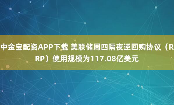 中金宝配资APP下载 美联储周四隔夜逆回购协议（RRP）使用规模为117.08亿美元