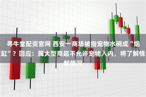 寻牛堂配资官网 西安一商场被指宠物水碗成“烟灰缸”？回应：属大型商超不允许宠物入内，将了解情况