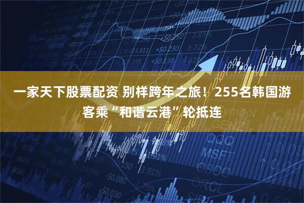 一家天下股票配资 别样跨年之旅！255名韩国游客乘“和谐云港”轮抵连