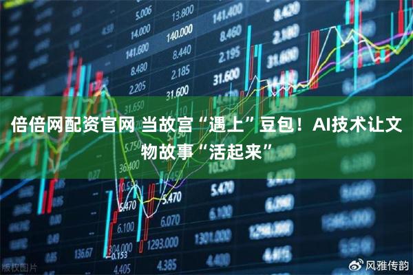 倍倍网配资官网 当故宫“遇上”豆包！AI技术让文物故事“活起来”