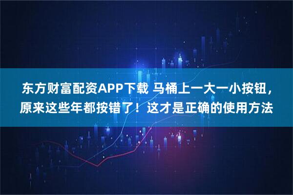 东方财富配资APP下载 马桶上一大一小按钮，原来这些年都按错了！这才是正确的使用方法