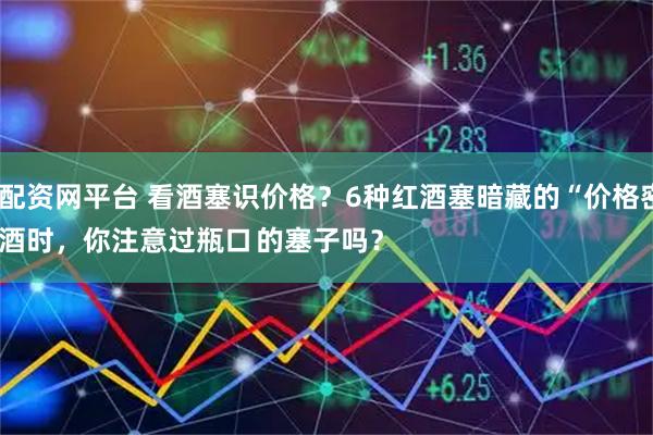 期货配资网平台 看酒塞识价格？6种红酒塞暗藏的“价格密码”
喝红酒时，你注意过瓶口的塞子吗？ 