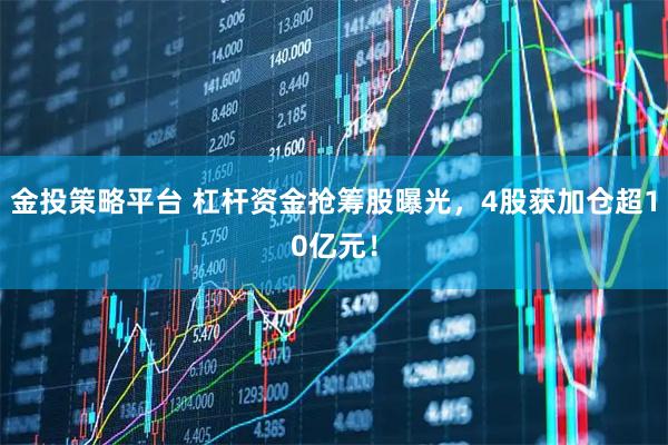 金投策略平台 杠杆资金抢筹股曝光，4股获加仓超10亿元！
