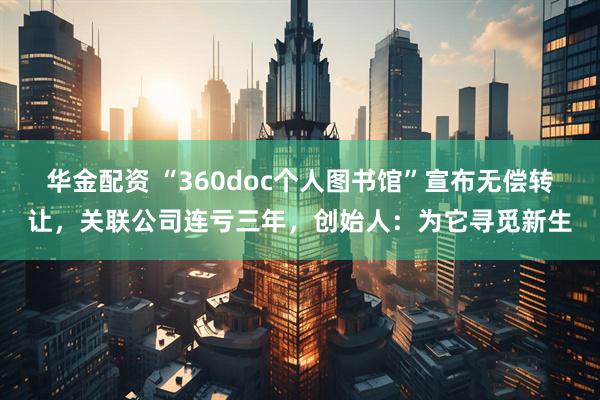 华金配资 “360doc个人图书馆”宣布无偿转让，关联公司连亏三年，创始人：为它寻觅新生