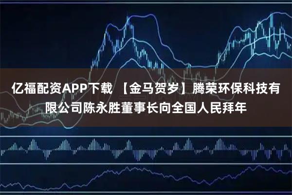 亿福配资APP下载 【金马贺岁】腾荣环保科技有限公司陈永胜董事长向全国人民拜年