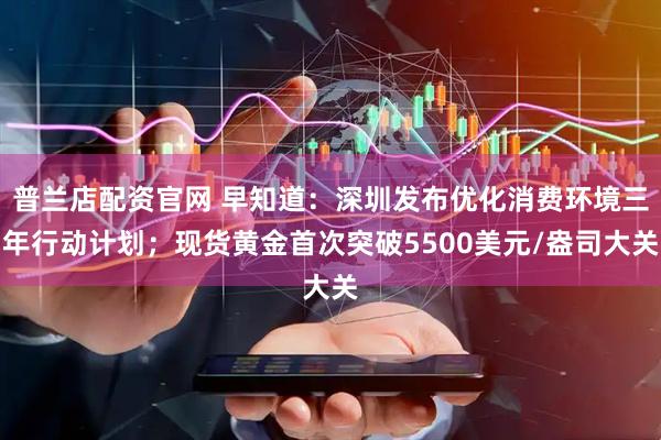 普兰店配资官网 早知道：深圳发布优化消费环境三年行动计划；现货黄金首次突破5500美元/盎司大关