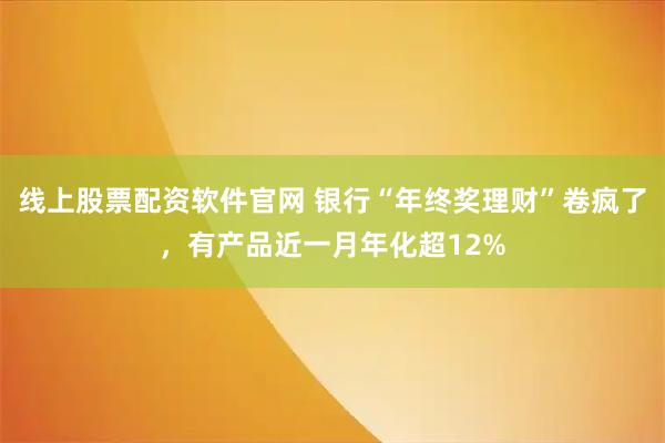 线上股票配资软件官网 银行“年终奖理财”卷疯了，有产品近一月年化超12%
