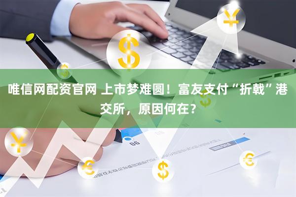 唯信网配资官网 上市梦难圆！富友支付“折戟”港交所，原因何在？