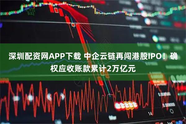 深圳配资网APP下载 中企云链再闯港股IPO！确权应收账款累计2万亿元